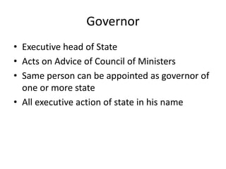 Governor
• Executive head of State
• Acts on Advice of Council of Ministers
• Same person can be appointed as governor of
one or more state
• All executive action of state in his name
 