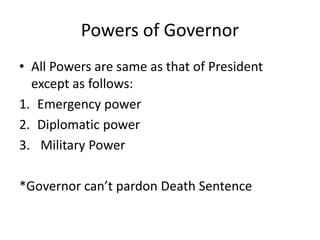 Powers of Governor
• All Powers are same as that of President
except as follows:
1. Emergency power
2. Diplomatic power
3. Military Power
*Governor can’t pardon Death Sentence
 