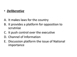 • Deliberative
A. It makes laws for the country
B. It provides a platform for opposition to
scrutnise
C. It push control over the executive
D. Channel of Information
E. Discussion platform the issue of National
importance
 