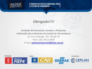 Obrigado!!!!
Unidade de Economia, Estudos e Pesquisas
Federação das Indústrias do Estado de Pernambuco
Av. Cruz Cabugá, 767, Recife-PE
Fone: (81) 3412.8300
E-mail: politicaindustrial@fiepe.org.br

Realização:

Apoio:

Consultoria:

 