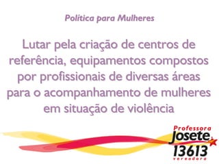 Política para Mulheres


   Lutar pela criação de centros de
referência, equipamentos compostos
  por profissionais de diversas áreas
para o acompanhamento de mulheres
       em situação de violência
 