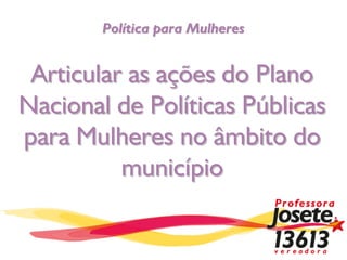 Política para Mulheres


 Articular as ações do Plano
Nacional de Políticas Públicas
para Mulheres no âmbito do
          município
 