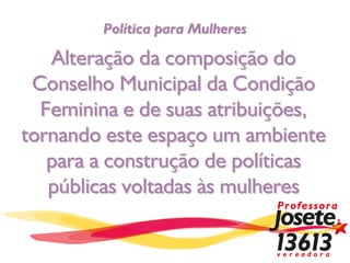 Política para Mulheres

   Alteração da composição do
 Conselho Municipal da Condição
  Feminina e de suas atribuições,
tornando este espaço um ambiente
   para a construção de políticas
   públicas voltadas às mulheres
 