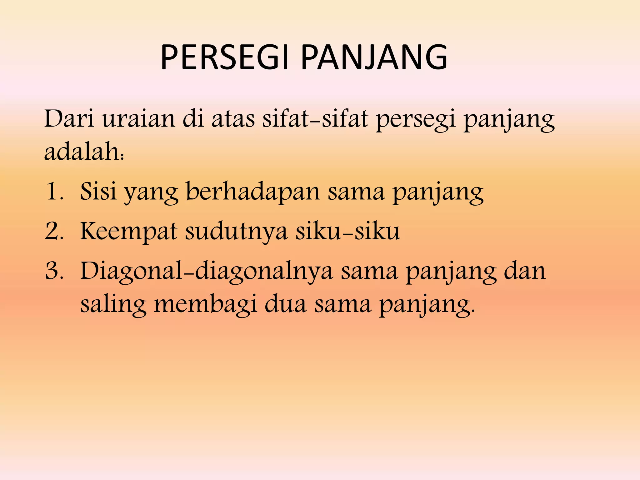 PERSEGI PANJANG
Dari uraian di atas sifat-sifat persegi panjang
adalah:
1. Sisi yang berhadapan sama panjang
2. Keempat sudutnya siku-siku
3. Diagonal-diagonalnya sama panjang dan
saling membagi dua sama panjang.
 