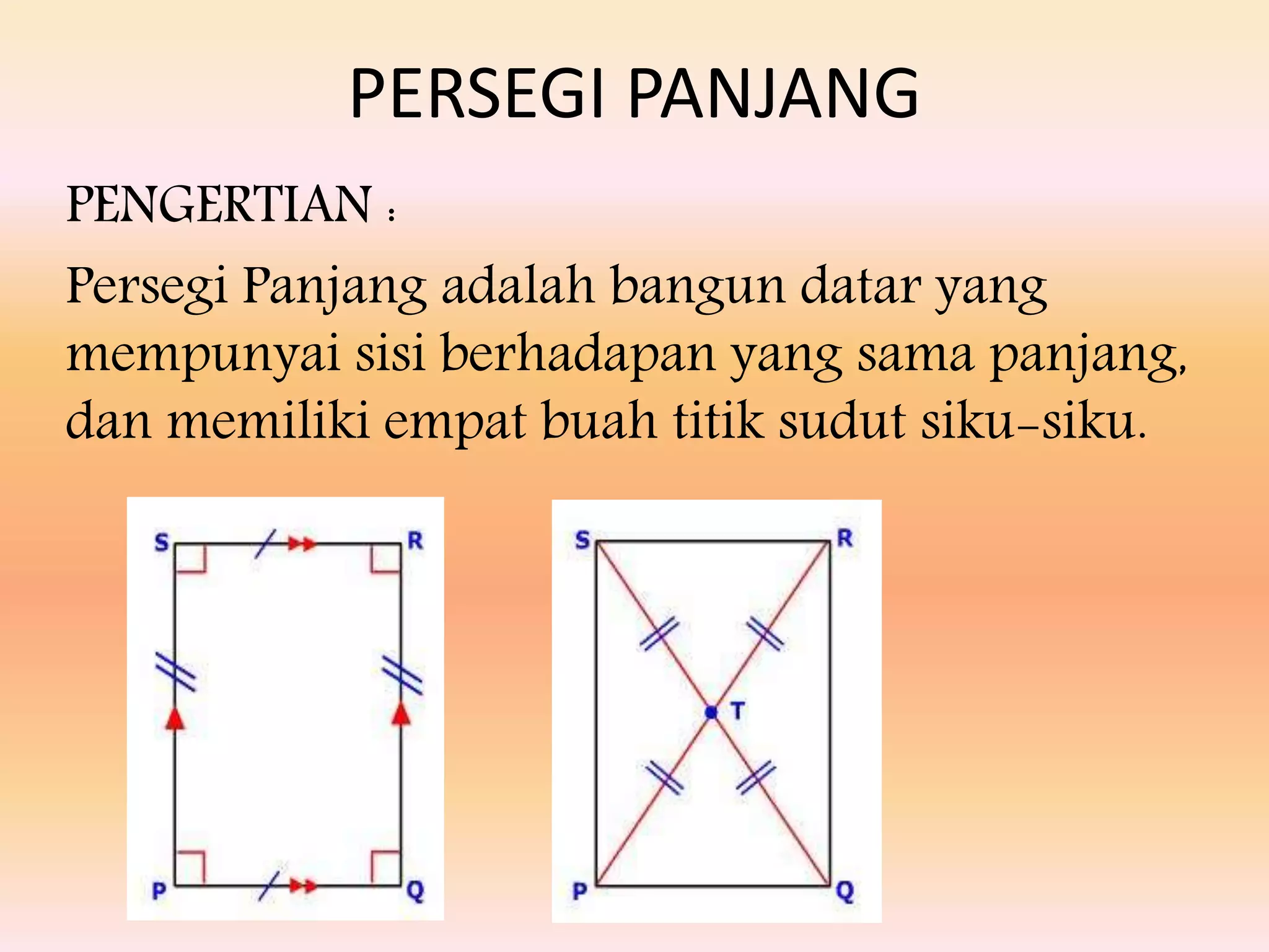 PERSEGI PANJANG
PENGERTIAN :
Persegi Panjang adalah bangun datar yang
mempunyai sisi berhadapan yang sama panjang,
dan memiliki empat buah titik sudut siku-siku.
 
