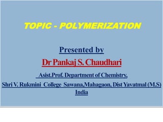 TOPIC - POLYMERIZATION
Presented by
DrPankajS.Chaudhari
Asist.Prof.DepartmentofChemistry,
ShriV.Rukmini College Sawana,Mahagaon,DistYavatmal(M.S)
India
 