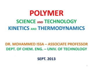 POLYMER
SCIENCE AND TECHNOLOGY
KINETICS AND THERMODYNAMICS
DR. MOHAMMED ISSA – ASSOCIATE PROFESSOR
DEPT. OF CHEM. ENG. – UNIV. OF TECHNOLOGY
SEPT. 2013
11
1
 
