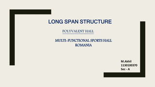 LONG SPAN STRUCTURE
MULTI-FUNCTIONAL SPORTS HALL
ROMANIA
POLYVALENT HALL
M.Akhil
1130100370
Sec - A
 