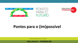 Conferência na Apresentação Pontes para o Futuro – 9 Março 2015
Edite Amorim – THINKING-BIG
Pontes para o (im)possível
 