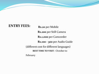 ENTRY FEES: Rs.20 per Mobile
Rs.200 per Still Camera
Rs.1,000 per Camcorder
Rs.100 - 300 per Audio Guide
(different cost for different languages)
BEST TIME TO VISIT : October to
February
 