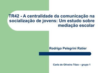 TR42 - A centralidade da comunicação na socialização de jovens: Um estudo sobre mediação escolar Rodrigo Pelegrini Ratier Carla de Oliveira Tôzo – grupo 1 