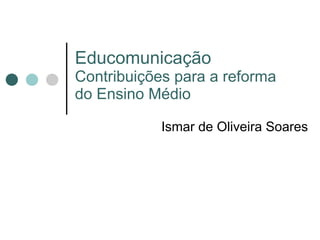 Educomunicação Contribuições para a reforma do Ensino Médio Ismar de Oliveira Soares 