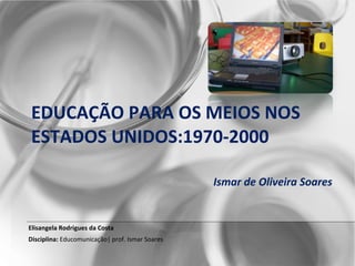EDUCAÇÃO PARA OS MEIOS NOS ESTADOS UNIDOS:1970-2000     Ismar de Oliveira Soares Elisangela Rodrigues da Costa D isciplina:  Educomunicação| prof. Ismar Soares 