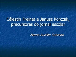 Célestin Freinet e Janusz Korczak, precursores do jornal escolar Marco Aurélio Sobreiro 