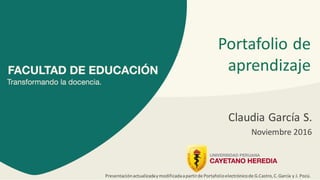Portafolio de
aprendizaje
Claudia García S.
Noviembre 2016
Presentaciónactualizadaymodificadaapartirde Portafolioelectrónicode G.Castro,C.García y J. Pozú.
 