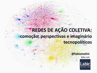 REDES DE AÇÃO COLETIVA:
comoção, perspectivas e imaginário
tecnopolíticos
@fabiomalini
labic.net

 