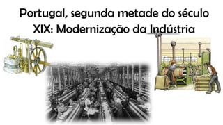 Portugal, segunda metade do século
XIX: Modernização da Indústria
 