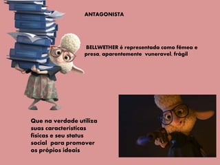 ANTAGONISTA
BELLWETHER é representada como fêmea e
presa, aparentemente vuneravel, frágil
Que na verdade utiliza
suas características
físicas e seu status
social para promover
os própios ideais
 