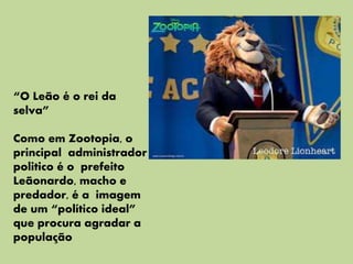 “O Leão é o rei da
selva”
Como em Zootopia, o
principal administrador
politico é o prefeito
Leãonardo, macho e
predador, é a imagem
de um “político ideal”
que procura agradar a
população
 