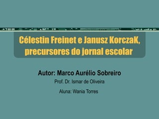 Célestin Freinet e Janusz KorczaK, precursores do jornal escolar   Autor: Marco Aurélio Sobreiro Prof. Dr. Ismar de Oliveira Aluna: Wania Torres   