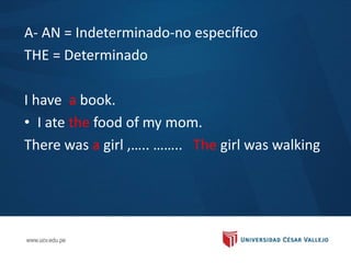 A- AN = Indeterminado-no específico
THE = Determinado
I have a book.
• I ate the food of my mom.
There was a girl ,….. …….. The girl was walking
 