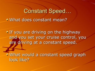 Constant Speed… What does constant mean? If you are driving on the highway and you set your cruise control, you are driving at a constant speed. What would a constant speed graph look like? 