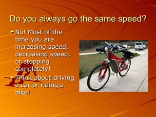 Do you always go the same speed? No! Most of the time you are increasing speed, decreasing speed, or stopping completely! Think about driving a car or riding a bike! 