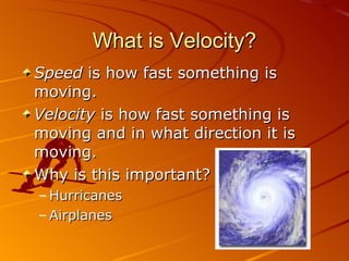What is Velocity? Speed  is how fast something is moving. Velocity  is how fast something is moving and in what direction it is moving. Why is this important? Hurricanes Airplanes 