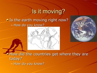 Is it moving? Is the earth moving right now? How do you know? How did the countries get where they are today? How do you know? 