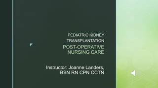 z
POST-OPERATIVE
NURSING CARE
Instructor: Joanne Landers,
BSN RN CPN CCTN
PEDIATRIC KIDNEY
TRANSPLANTATION
 
