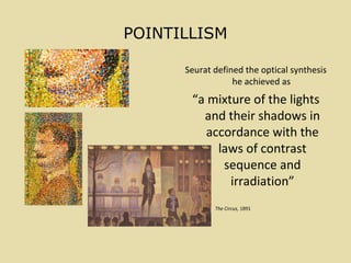 POINTILLISM
Seurat defined the optical synthesis
he achieved as
“a mixture of the lights
and their shadows in
accordance with the
laws of contrast
sequence and
irradiation”
The Circus, 1891
 