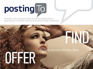 PostingTo is the international Business Network dedicated to
professionals of Fashion, Clothing, Accessories, Design and Services.

 