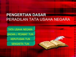 PENGERTIAN DASAR
PERADILAN TATA USAHA NEGARA
TATA USAHA NEGARA
BADAN / PEJABAT TUN
KEPUTUSAN TUN
SENGKETA TUN
 