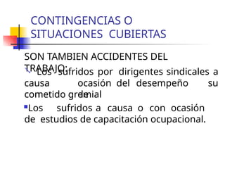 CONTINGENCIAS O
SITUACIONES CUBIERTAS
SON TAMBIEN ACCIDENTES DEL
TRABAJO:

causa
con
ocasión del desempeño
de
Los sufridos por dirigentes sindicales a
su
cometido gremial
Los sufridos a causa o con ocasión
de estudios de capacitación ocupacional.
 