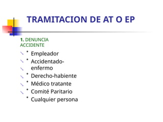 1. DENUNCIA
ACCIDENTE
 * Empleador
* Accidentado-
enfermo
* Derecho-habiente
* Médico tratante
* Comité Paritario
* Cualquier persona





TRAMITACION DE AT O EP
 