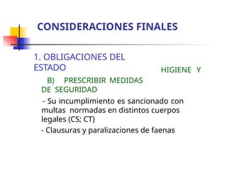 1. OBLIGACIONES DEL
ESTADO
B) PRESCRIBIR MEDIDAS
DE SEGURIDAD
HIGIENE Y
- Su incumplimiento es sancionado con
multas normadas en distintos cuerpos
legales (CS; CT)
- Clausuras y paralizaciones de faenas
CONSIDERACIONES FINALES
 