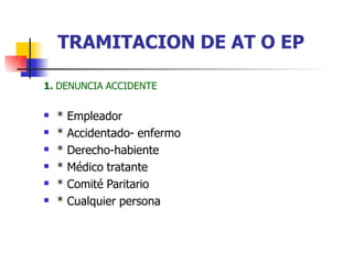 1. DENUNCIA ACCIDENTE
 * Empleador
* Accidentado- enfermo
* Derecho-habiente
* Médico tratante
* Comité Paritario
* Cualquier persona





TRAMITACION DE AT O EP
 