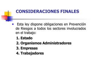  Esta ley dispone obligaciones en Prevención
de Riesgos a todos los sectores involucrados
en el trabajo:
1. Estado
2. Organismos Administradores
3. Empresas
4. Trabajadores
CONSIDERACIONES FINALES
 