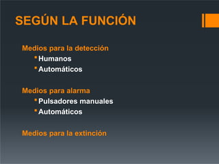 SEGÚN LA FUNCIÓN
Medios para la detección
Humanos
Automáticos
Medios para alarma
Pulsadores manuales
Automáticos
Medios para la extinción
 