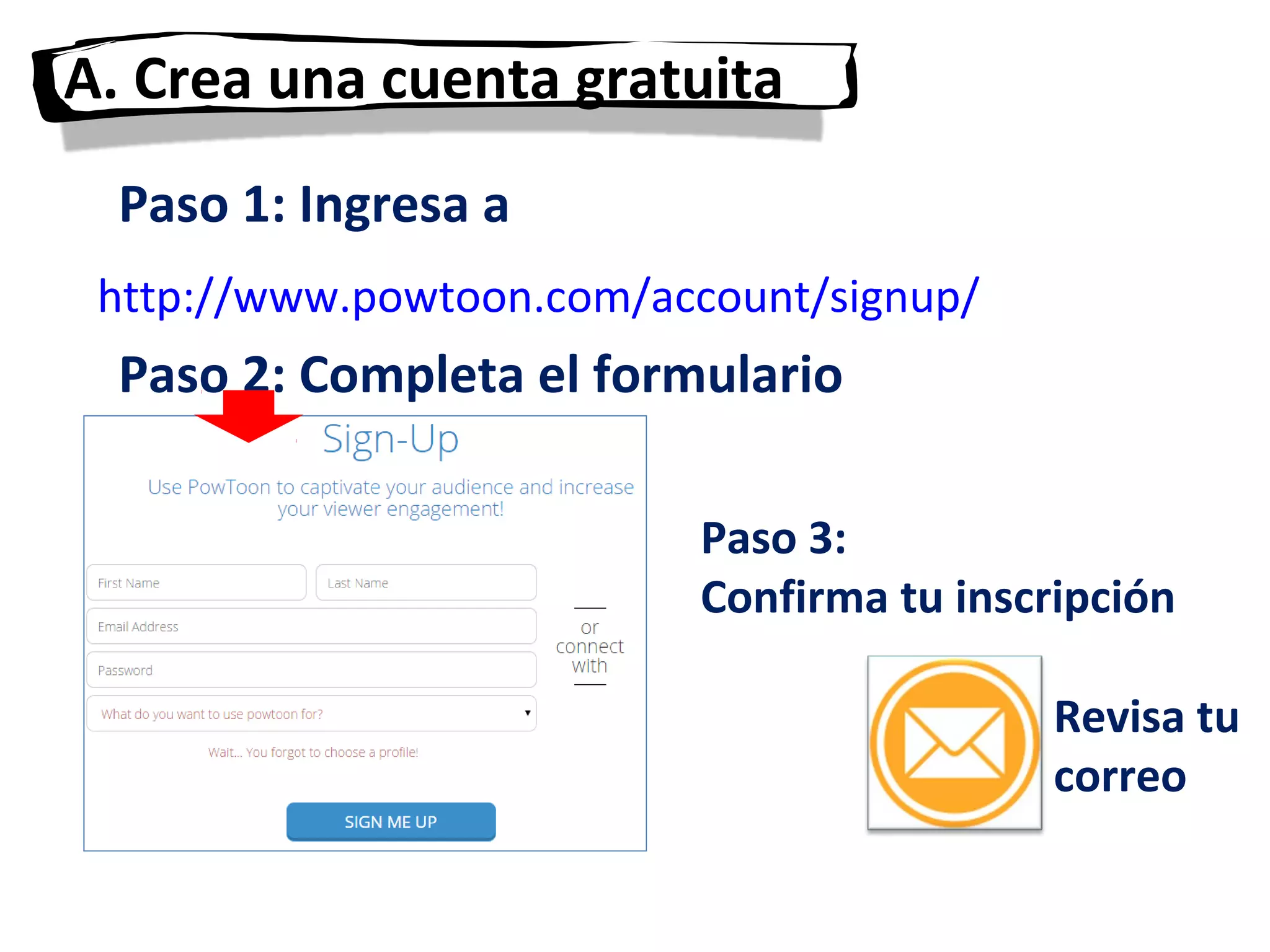 A. Crea una cuenta gratuita
Paso 1: Ingresa a
Paso 2: Completa el formulario
Paso 3:
Confirma tu inscripción
http://www.powtoon.com/account/signup/
Revisa tu
correo
 