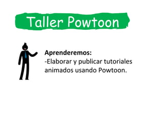 Taller Powtoon
Aprenderemos:
-Elaborar y publicar tutoriales
animados usando Powtoon.
 