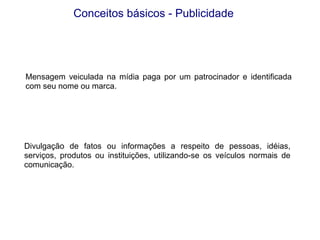 Mensagem veiculada na mídia paga por um patrocinador e identificada com seu nome ou marca. Divulgação de fatos ou informações a respeito de pessoas, idéias, serviços, produtos ou instituições, utilizando-se os veículos normais de comunicação. Conceitos básicos - Publicidade 