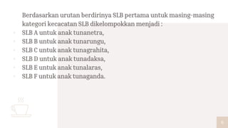 Berdasarkan urutan berdirinya SLB pertama untuk masing-masing
kategori kecacatan SLB dikelompokkan menjadi :
▫ SLB A untuk...
