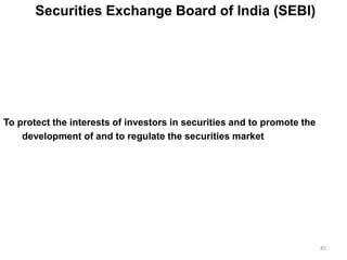Securities Exchange Board of India (SEBI)
To protect the interests of investors in securities and to promote the
development of and to regulate the securities market
45
 