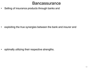 Bancassurance
• Selling of insurance products through banks and
• exploiting the true synergies between the bank and insurer and
• optimally utilizing their respective strengths.
62
 