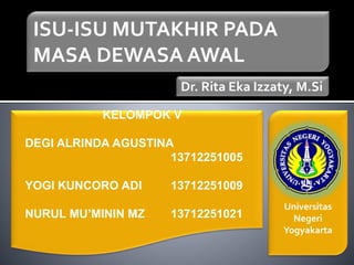ISU-ISU MUTAKHIR PADA
MASA DEWASA AWAL
Dr. Rita Eka Izzaty, M.Si
Universitas
Negeri
Yogyakarta
KELOMPOK V
DEGI ALRINDA AGUSTINA
13712251005
YOGI KUNCORO ADI 13712251009
NURUL MU’MININ MZ 13712251021
 
