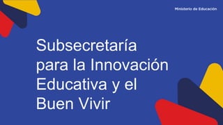 Subsecretaría
para la Innovación
Educativa y el
Buen Vivir
 