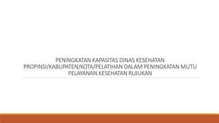 PENINGKATAN KAPASITAS DINAS KESEHATAN
PROPINSI/KABUPATEN/KOTA/PELATIHAN DALAM PENINGKATAN MUTU
PELAYANAN KESEHATAN RUJUKAN
 