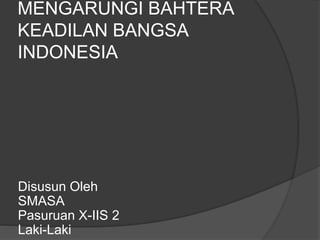 MENGARUNGI BAHTERA
KEADILAN BANGSA
INDONESIA
Disusun Oleh
SMASA
Pasuruan X-IIS 2
Laki-Laki
 