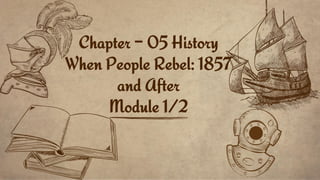 Chapter – 05 History
When People Rebel: 1857
and After
Module 1/2
 
